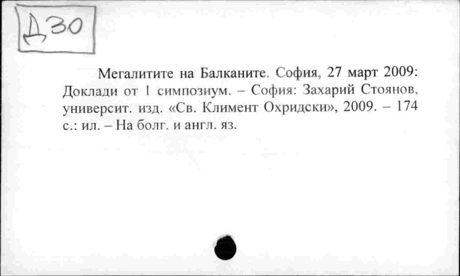 ﻿Мегалитите на Балканите. София, 27 март 2009: Доклади от I симпозиум. - София: Захарий Стоянов, университ. изд. «Св. Климент Охридски», 2009. - 174 с.: ил. - На болг. и англ. яз.